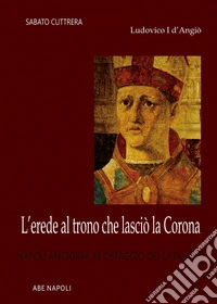 Ludovico I D'Angiò, l'erede al trono che lasciò la corona: Napoli angioina in ostaggio dei catalani libro