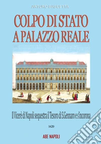 Colpo di Stato a Palazzo Reale: il Viceré di Napoli sequestra il tesoro di San Gennaro e s'incorona Re sul balcone della Regia nel 1620 libro