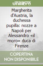 Margherita d'Austria, la duchessa pupilla: nozze a Napoli per Alessandro «il moro» duca di Firenze libro