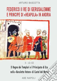 Federico II re di Gerusalemme e principe a «Berola» Di Andria: il Regno dei Templari e il Principato Neapula da «Baruletto» di Trani a Castel del Monte. (La corona scippata ai Brielle del Lussemburgo nel 1222) libro