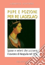 Pupe e pozioni per re Ladislao. Spose e veleni che uccisero il sovrano di Neapulia nel 1414 libro