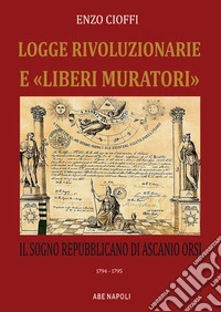 Logge rivoluzionarie «liberi muratori»e. Il sogno repubblicano di Ascanio Orsi. 1794-1794 libro