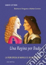 Una regina per Buda. La principessa di Napoli e il re d'Ungheria: Beatrice d'Aragona e Mattia Corvino libro