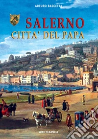 Salerno città del papa. L'urbe nello stato della chiesa governata da Lucrezia Borgia e Alfonso d'Aragona sposi libro