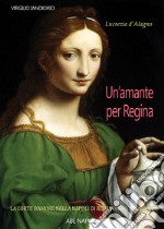 Lucrezia d'Alagno: un'amante per regina. La Corte dell'amore nella Napoli di Re Alfonso d'Aragona libro