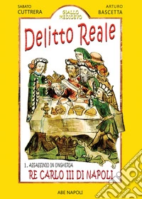 Delitto reale, assassinio in Ungheria: re Carlo III di Napoli libro