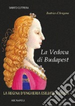 La vedova di Budapest. Beatrice d'Aragona di Napoli. La regina d'Ungheria esiliata a Ischia libro