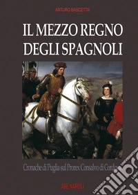 Il mezzo regno degli spagnoli. Cronache di Puglia sul prorex Consalvo di Cordova libro