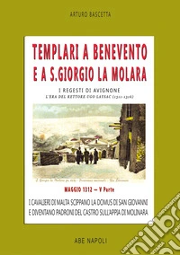 Templari a Benevento e a S. Giorgio La Molara. I regesti di Avignone. L'era del rettore Ugo Laysac (1311-1316). Vol. 5: Maggio 1312. I cavalieri di Malta scippano la domus di San Giovanni e diventano padroni del castro sull'appia di Molinara libro