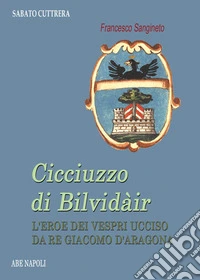 Cicciuzzo di Bilvidàir. L'eroe dei Vespri ucciso da re Giacomo d'Aragona