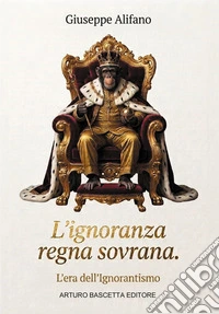 L'ignoranza regna sovrana. L'era dell'ignorantismo. Più che un libro, un manuale di sopravvivenza