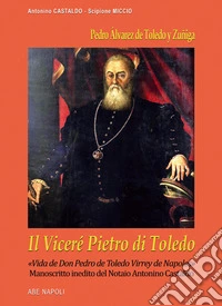 Il viceré Pietro di Toledo. Pedro Álvarez de Toledo y Zuñiga. «Vida de Don Pedro de Toledo Virrey de Napoles», il manoscritto inedito del notaio Antonino Castaldo nel confronto con Scipione Miccio