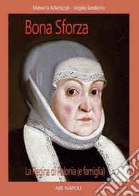 Bona Sforza, la Regina di Polonia (e famiglia). La sovrana che divenne famosa in Lituania (Bielorussia) libro