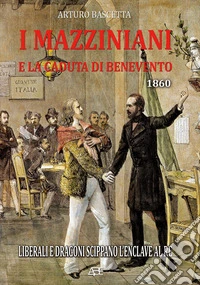 I mazziniani e la caduta di Benevento 1860. Liberali e Dragoni scippano l'enclave al re libro