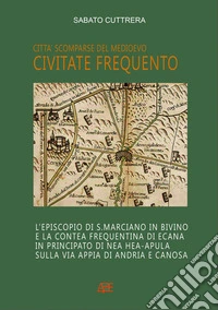 Civitate Frequento. L'episcopio di S. Marciano in Bivino e la contea frequentina di Ecana in Principato di NEa Hea-Apula sulla via Appia di Andria e Canosa libro