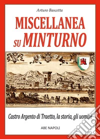 Miscellanea su Minturno: Castro Argento di Taetto, la storia, gli uomini dell'antica città di Traietto in Regno di Napoli libro
