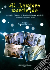 Al... Lumière marciando. Atti della Giornata di studi sulle bande musicali (Allumiere, 14 giugno 2013) libro