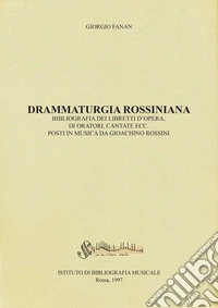 Drammaturgia rossiniana. Bibliografia dei libretti d'opera, di oratori, cantate ecc. posti in musica da Gioachino Rossini libro