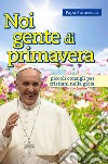 Noi gente di primavera. Piccoli consigli per cristiani nella gioia e contagiosi libro