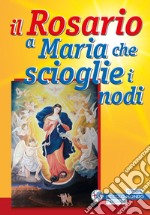 Il rosario a Maria che scioglie i nodi libro