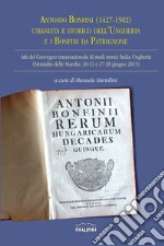 Antonio Bonfini (1427-1502) umanista e storico dell'Ungheria e i Bonfini da Patrignone. Atti del Convegno transnazionale di studi storici Italia-Ungheria (Montalto delle Marche, 20-21 e 27-28 giugno 2015)