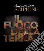 Annunziata Scipione. Il fuoco della Terra. Catalogo della mostra (Pescara, 20 maggio-10 giugno 2019). Ediz. illustrata