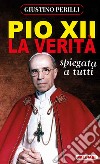 Pio XII. La verità spiegata a tutti libro di Perilli Giustino