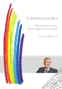 Tommaso Sorgi. Sulle orme dell'uomo che ha segnato il suo tempo libro