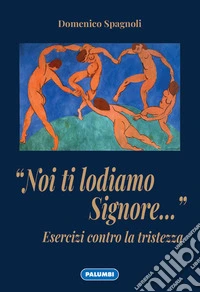 «Noi ti lodiamo Signore...» Esercizi contro la tristezza libro