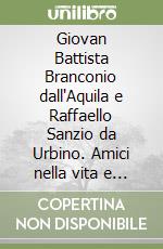 Giovan Battista Branconio dall'Aquila e Raffaello Sanzio da Urbino. Amici nella vita e per l'arte libro