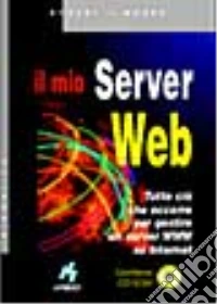 Il mio server Web. Tutto ciò che occorre per gestire un server WWW su Internet. Con CD-ROM libro