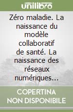 Zéro maladie. La naissance du modèle collaboratif de santé. La naissance des réseaux numériques pour la santé