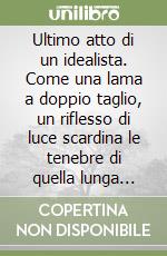 Ultimo atto di un idealista. Come una lama a doppio taglio, un riflesso di luce scardina le tenebre di quella lunga notte libro