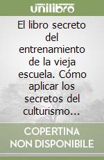 El libro secreto del entrenamiento de la vieja escuela. Cómo aplicar los secretos del culturismo original libro