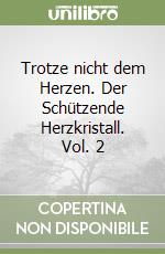 Trotze nicht dem Herzen. Der Schützende Herzkristall. Vol. 2 libro