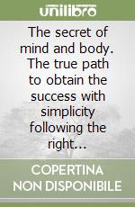 The secret of mind and body. The true path to obtain the success with simplicity following the right strategies