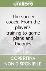 The soccer coach. From the player's training to game plans and theories libro