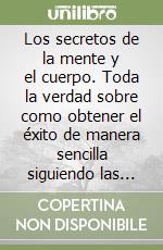 Los secretos de la mente y el cuerpo. Toda la verdad sobre como obtener el éxito de manera sencilla siguiendo las estrategias adecuadas libro