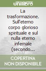 La trasformazione. Sull'eterno corpo glorioso spirituale e sul nulla eterno infernale (secondo l'antropologia cristiana nei secoli I e II) libro