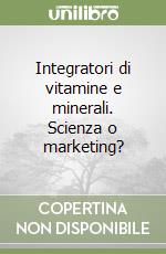 Integratori di vitamine e minerali. Scienza o marketing?