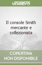 Il console Smith mercante e collezionista