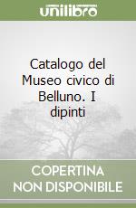 Catalogo del Museo civico di Belluno. I dipinti libro