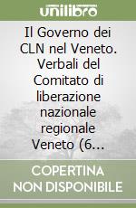 Il Governo dei CLN nel Veneto. Verbali del Comitato di liberazione nazionale regionale Veneto (6 gennaio 1945-4 dicembre 1946) libro