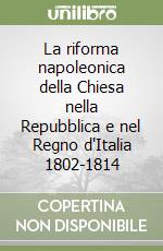 La riforma napoleonica della Chiesa nella Repubblica e nel Regno d'Italia 1802-1814 libro