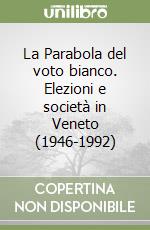 La Parabola del voto bianco. Elezioni e società in Veneto (1946-1992) libro