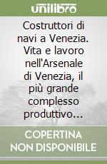 Costruttori di navi a Venezia. Vita e lavoro nell'Arsenale di Venezia, il più grande complesso produttivo preindustriale dell'età moderna libro