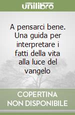 A pensarci bene. Una guida per interpretare i fatti della vita alla luce del vangelo libro