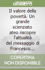 Il valore della povertà. Un grande scienziato ateo riscopre l'attualità del messaggio di Francesco d'Assisi libro