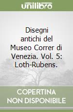 Disegni antichi del Museo Correr di Venezia. Vol. 5: Loth-Rubens. libro