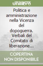 Politica e amministrazione nella Vicenza del dopoguerra. Verbali del Comitato di liberazione nazionale provinciale (dal 7 maggio 1945 al 3 luglio 1946) libro